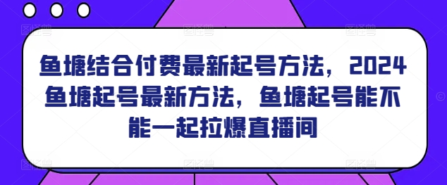 鱼塘结合付费最新起号方法，​2024鱼塘起号最新方法，鱼塘起号能不能一起拉爆直播间-副业网