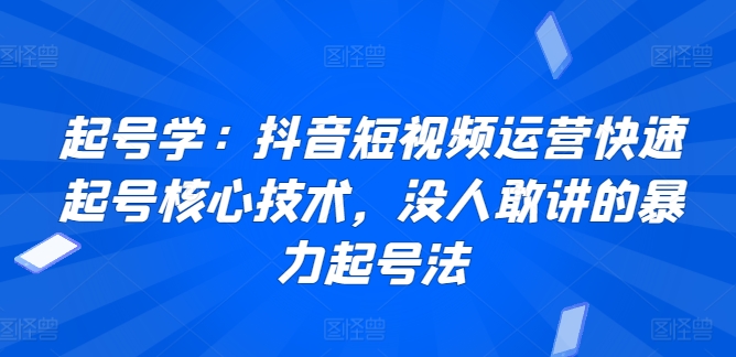 起号学：抖音短视频运营快速起号核心技术，没人敢讲的暴力起号法-副业网
