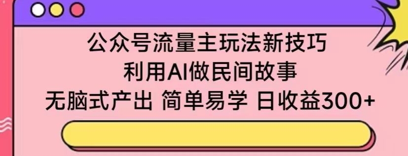 公众号流量主玩法新技巧，利用AI做民间故事 ，无脑式产出，简单易学，日收益300+-副业网