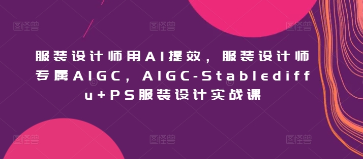 服装设计师用AI提效，服装设计师专属AIGC，AIGC-Stablediffu+PS服装设计实战课-副业网