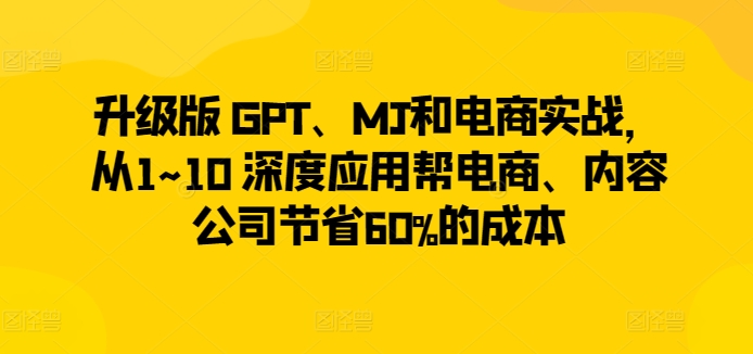 升级版 GPT、MJ和电商实战，从1~10 深度应用帮电商、内容公司节省60%的成本-副业网