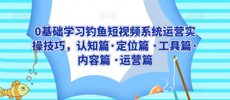 0基础学习钓鱼短视频系统运营实操技巧，认知篇·定位篇 ·工具篇·内容篇 ·运营篇-副业网