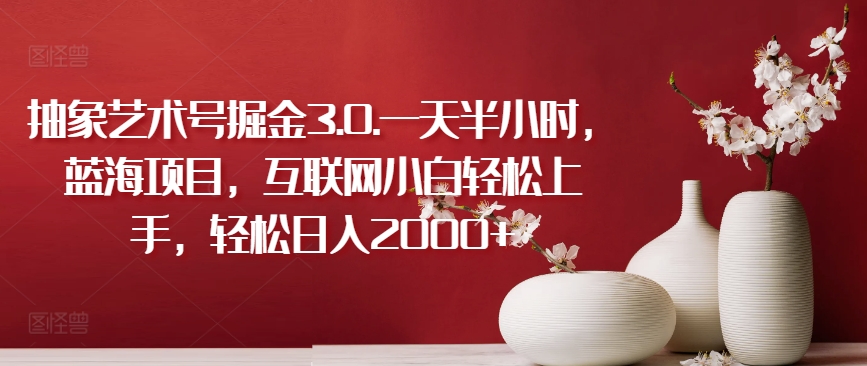 抽象艺术号掘金3.0.一天半小时，蓝海项目，互联网小白轻松上手，轻松日入2000+-副业网