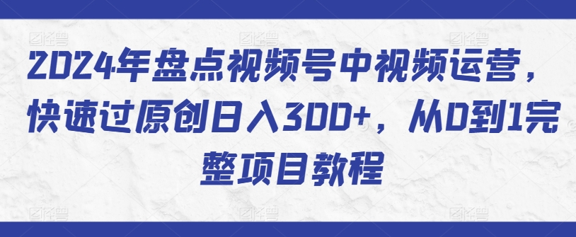 2024年盘点视频号中视频运营，快速过原创日入300+，从0到1完整项目教程-副业网