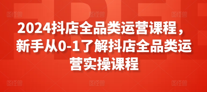 2024抖店全品类运营课程，新手从0-1了解抖店全品类运营实操课程-副业网
