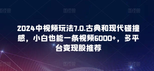 2024中视频玩法7.0.古典和现代碰撞感，小白也能一条视频6000+，多平台变现-副业网