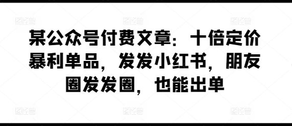某公众号付费文章：十倍定价暴利单品，发发小红书，朋友圈发发圈，也能出单-副业网
