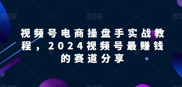 视频号电商实战教程，2024视频号最赚钱的赛道分享-副业网