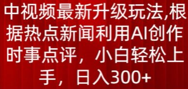 中视频最新升级玩法，根据热点新闻利用AI创作时事点评，日入300+-副业网