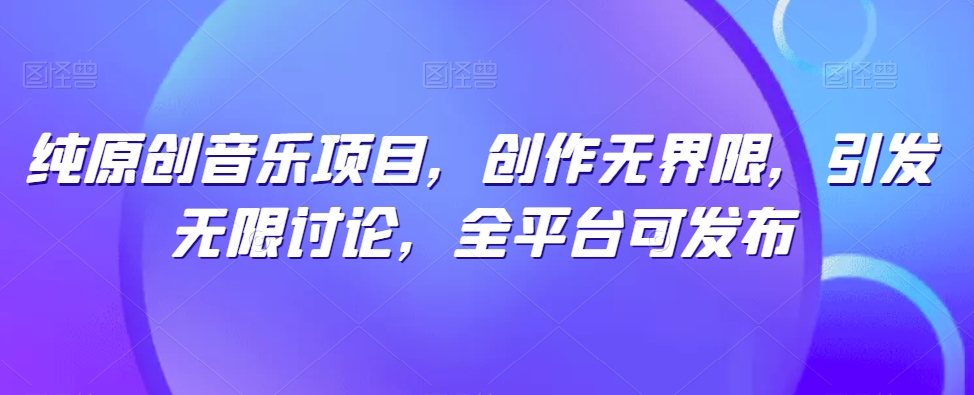 纯原创音乐项目，创作无界限，引发无限讨论，全平台可发布-副业网
