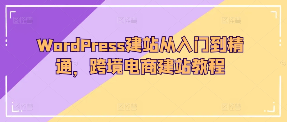 WordPress建站从入门到精通，跨境电商建站教程-副业网