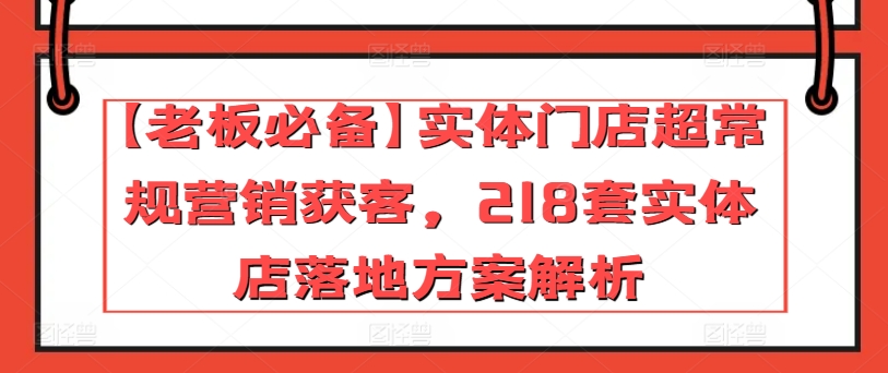 【老板必备】实体门店超常规营销获客，218套实体店落地方案解析-副业网