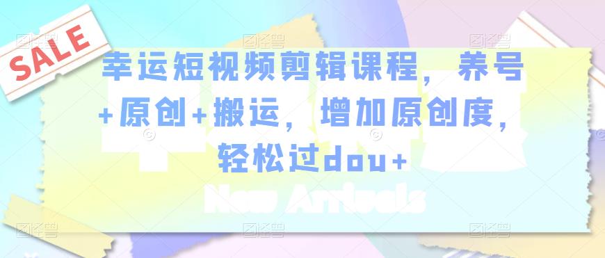 幸运短视频剪辑课程，养号+原创+搬运，增加原创度，轻松过dou+-副业网