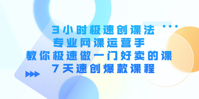 3小时极速创课法，专业网课运营手 教你极速做一门好卖的课 7天速创爆款课程-副业网