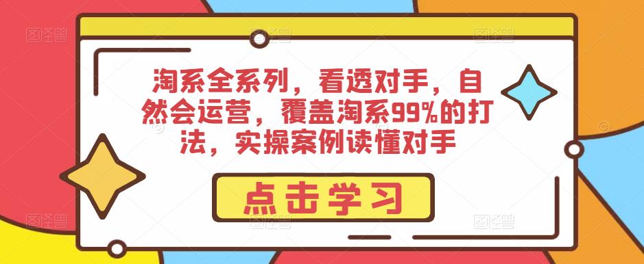 淘系全系列，看透对手，自然会运营，覆盖淘系99%的打法，实操案例读懂对手-副业网