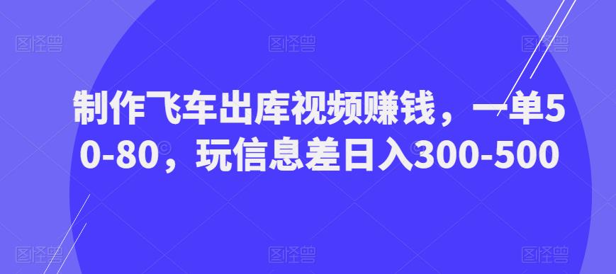 制作飞车出库视频赚钱,一单50-80,玩信息差日入300-500-副业网