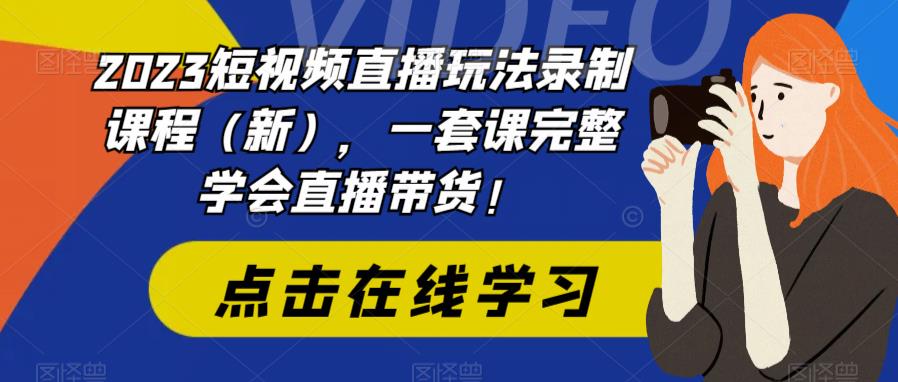 2023短视频直播玩法录制课程（新），一套课完整学会直播带货！-副业网