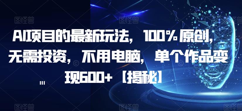 AI项目的最新玩法，100%原创，无需投资，不用电脑，单个作品变现600+【揭秘】-副业网