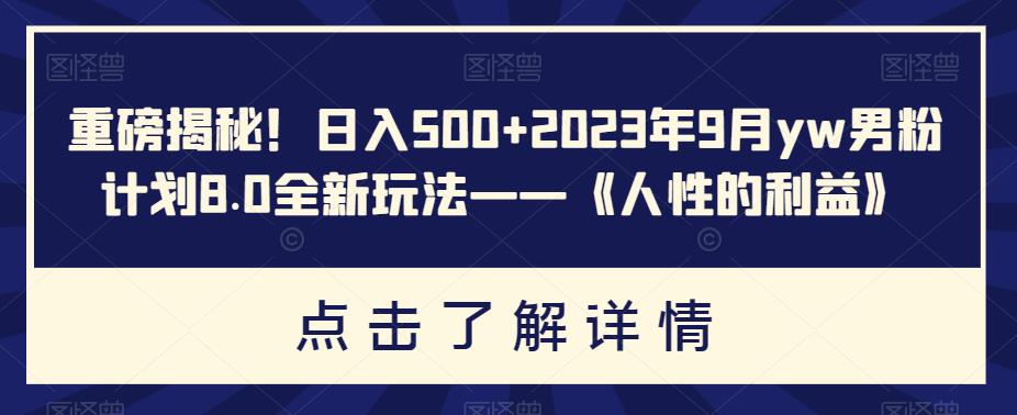 重磅揭秘！日入500+2023年9月yw男粉计划8.0全新玩法——《人性的利益》-副业网