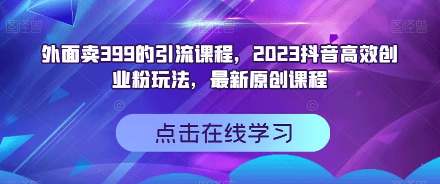 外面卖399的引流课程，2023抖音高效创业粉玩法，最新原创课程-副业网