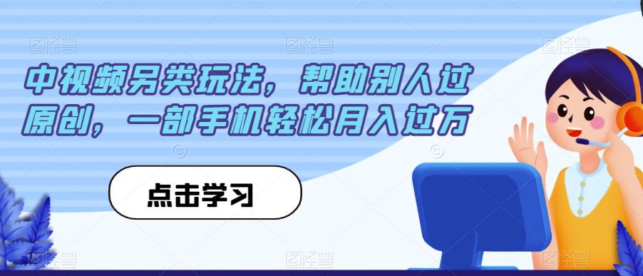 中视频另类玩法，帮助别人过原创，一部手机轻松月入过万【揭秘】-副业网