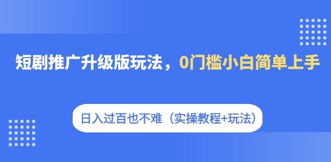 短剧推广升级版玩法，0门槛小白简单上手，日入过百也不难（实操教程+玩法）-副业网