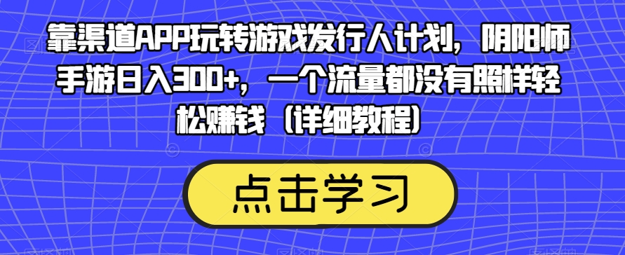 靠渠道APP玩转游戏发行人计划，阴阳师手游日入300+，一个流量都没有照样轻松赚钱（详细教程）-副业网