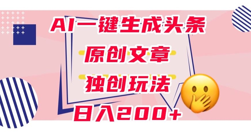 利用AI一键生成头条原创文章，0粉丝即可变现，稳定日入200+【揭秘】-副业网