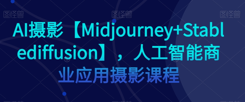 AI摄影【Midjourney+Stablediffusion】，人工智能商业应用摄影课程-副业网
