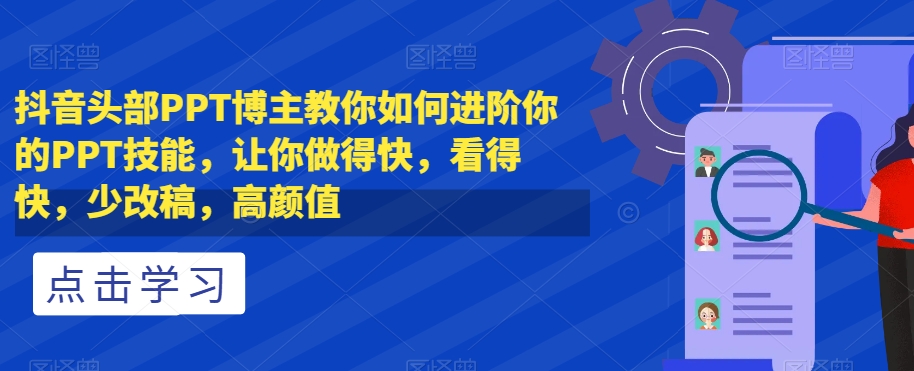 抖音头部PPT博主教你如何进阶你的PPT技能，让你做得快，看得快，少改稿，高颜值-副业网