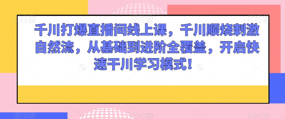 千川打爆直播间线上课，千川顺烧刺激自然流，从基础到进阶全覆盖，开启快速干川学习模式！-副业网