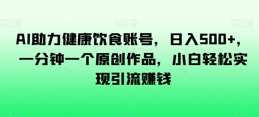 AI助力健康饮食账号，日入500+，一分钟一个原创作品，小白轻松实现引流赚钱【揭秘】-副业网