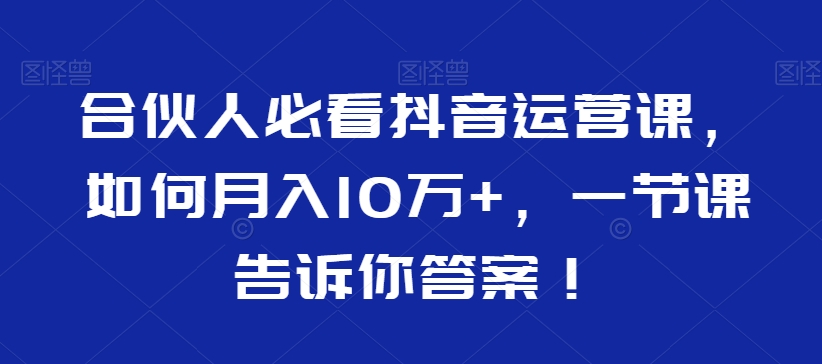 合伙人必看抖音运营课，如何月入10万+，一节课告诉你答案！-副业网