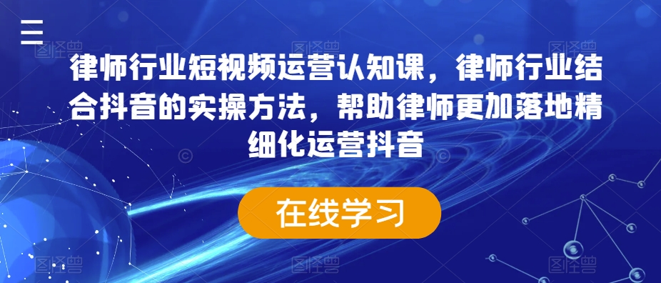 律师行业短视频运营认知课，律师行业结合抖音的实操方法，帮助律师更加落地精细化运营抖音-副业网