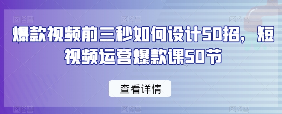 爆款视频前三秒如何设计50招，短视频运营爆款课50节-副业网