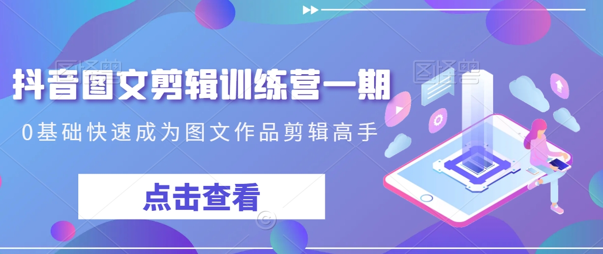 抖音图文剪辑训练营一期，0基础快速成为图文作品剪辑高手-副业网