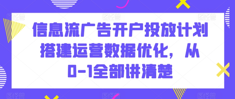 信息流广告开户投放计划搭建运营数据优化，从0-1全部讲清楚-副业网