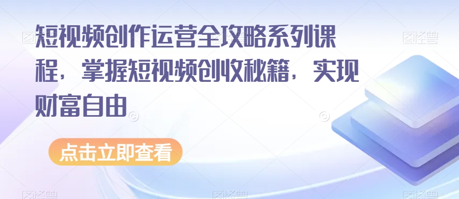 短视频创作运营全攻略系列课程，掌握短视频创收秘籍，实现财富自由-副业网