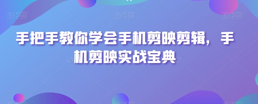 手把手教你学会手机剪映剪辑，手机剪映实战宝典-副业网