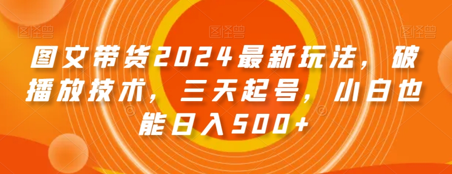 图文带货2024最新玩法，破播放技术，三天起号，小白也能日入500+【揭秘】-副业网