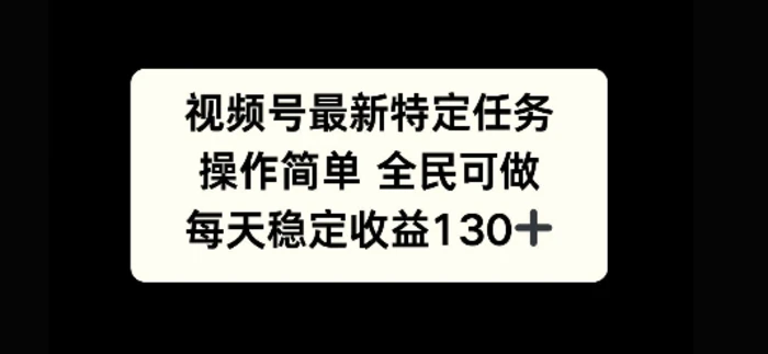 视频号最新特定任务，操作简单 全民可做，单号每天稳定收益130+-副业网