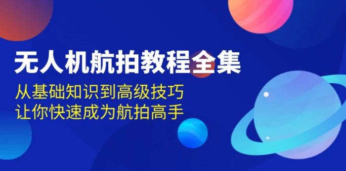 （13596期）无人机-航拍教程全集，从基础知识到高级技巧，让你快速成为航拍高手-副业城