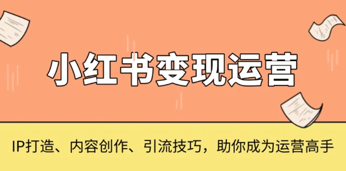 （13609期）小红书变现运营，IP打造、内容创作、引流技巧，助你成为运营高手-副业网