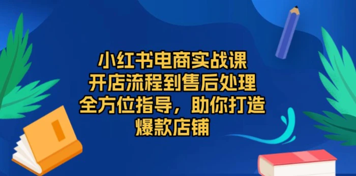 （13616期）小红书电商实战课，开店流程到售后处理，全方位指导，助你打造爆款店铺-副业网