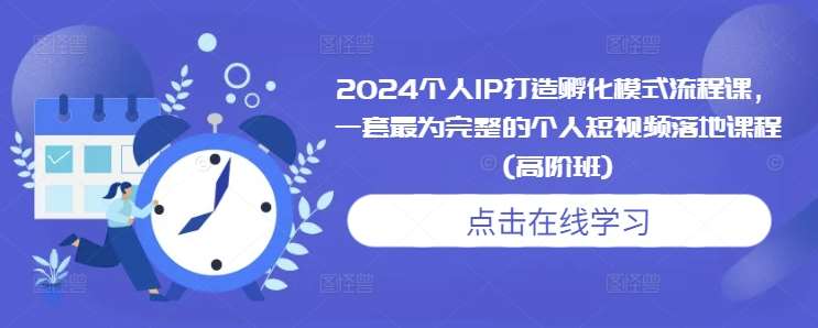 2024个人IP打造孵化模式流程课，一套最为完整的个人短视频落地课程(高阶班)-副业城