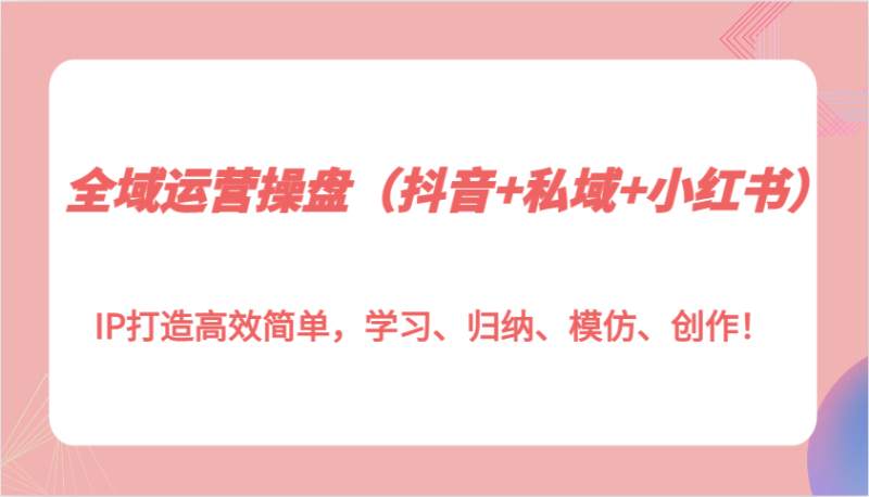 全域运营操盘（抖音+私域+小红书）IP打造高效简单，学习、归纳、模仿、创作！-副业城