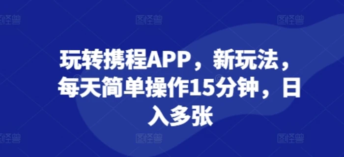 玩转携程APP，新玩法，每天简单操作15分钟，日入多张-副业城