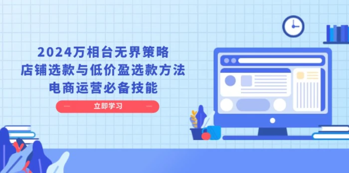 （13633期）2024万相台无界策略，店铺选款与低价盈选款方法，电商运营必备技能-副业网
