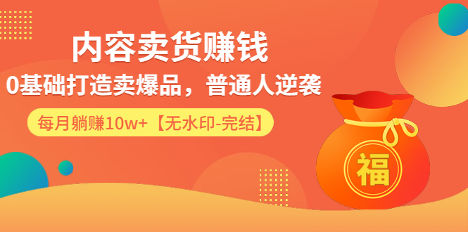 （1336期）内容卖货赚钱：0基础打造卖爆品，普通人逆袭，每月躺赚10w+【完结-附素材】-副业城