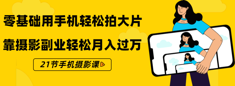 （1431期）零基础用手机轻松拍大片，靠摄影副业轻松月入过万（21节手机摄影课）-副业城